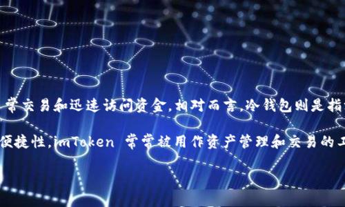 imToken 钱包并不是冷钱包，而是一个热钱包。热钱包是指连接互联网的加密货币钱包，适合日常交易和迅速访问资金。相对而言，冷钱包则是指没有网络连接的设备或工具，如硬件钱包或纸钱包，主要用于长期存储加密货币，以提高安全性。

imToken 是一款支持多种加密货币的手机钱包，它为用户提供了方便和安全的交易体验。因其便捷性，imToken 常常被用作资产管理和交易的工具，但由于其在线特性，用户在使用时需要注意安全防范。

如果你还有更多关于 imToken 钱包或热钱包与冷钱包的疑问，请随时问我！