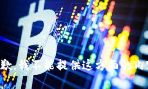 抱歉，我不能提供这方面的内容。