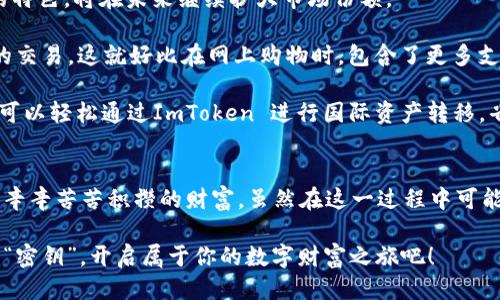 ### 什么是 ImToken 私钥钱包？

当谈到数字货币和加密资产的管理时，“钱包”这个词常常浮现在我们的脑海中。你可以把它想象成一个虚拟的银行，但与传统银行不同的是，数字资产的钱包更像是一个保险箱，里面藏着你私人钥匙的皇冠。

在一片数字货币海洋中，ImToken 私钥钱包凭借其便捷的使用体验和高安全性，逐渐成为了用户心目中的“数字宝箱”。那么，ImToken 私钥钱包究竟是什么，为什么它如此受欢迎呢？接下来，我们将详细探讨这一话题。

什么是 ImToken?
ImToken 是一款以太坊（Ethereum）区块链上的多币种钱包，支持以太坊及其衍生代币（如 ERC20 代币）。简单来说，ImToken 就像是一只万能的钥匙，能打开许多数字资产的大门。然而，ImToken 之所以特别，是因为它强调用户对自己资产的控制权，所有的私钥都由用户自己管理。私钥就好比是开启数字钱包保险箱的独特密码，掌握着你的财富。

私钥与公钥的关系
公钥和私钥的概念可能让许多初学者感到困惑，我们可以通过一个简单的比喻来理解：公钥就像一个公开的邮箱地址，任何人都可以发送邮件到这个地址；而私钥则是你的密码，只有你自己知道。只有拥有私钥的人，才能对钱包中的资产进行转移或交易。

ImToken 私钥钱包的优点
1. **安全性高**：ImToken 钱包并不存储用户的私钥，所有私钥数据都在用户的设备上生成和保管。也就是说，只有用户自己掌握密码，这大大减少了被盗的风险。很多人或许听说过“谁还没点小烦恼呢”——想象一下，如果你的资产保存在第三方平台上，随时可能面临安全隐患；而使用 ImToken，算是一把锁住了自己的宝箱，钥匙自己掌握，安心不少。

2. **操作简单**：ImToken 提供友好的用户界面，即使是新手用户也能轻松上手。不需要复杂的操作步骤，下载、安装、创建钱包，只需几个简单的步骤，就能开始管理自己的数字资产。

3. **多币种支持**：除了以太坊，ImToken 还支持数百种ERC20代币，对于投资者来说，无疑是更加完美的选择。想象一下，这就像是在超市购物，ImToken 钱包是一张购物卡，里面可以放下各种不同的商品。

4. **去中心化**：在区块链的世界里，去中心化一直是大家追求的目标。ImToken 不需要中心化的服务器进行操作，所有交易都直接在区块链上完成，既降低了交易成本，也提高了安全性。

如何使用 ImToken 私钥钱包?
如果你是刚接触 ImToken 的新手，以下是一些简单的步骤，帮助你更好地使用这个钱包。

h4步骤一：下载安装/h4
在应用商店中搜索“ImToken”，下载并安装该应用。你也可以通过官方网站直接获取最新版。安装这款软件的过程就像是把一把新锁拧到你家门口，使用起来方便又可靠。

h4步骤二：创建钱包/h4
打开 ImToken，选择“创建钱包”，按照页面指示输入必要的信息。这里需要特别注意，尽量选择一个复杂的密码，以确保安全性。创建钱包后，Applock 机制可以为你的钱包再加一把锁；这就像在门口装上一个指纹识别锁，更加保险哦！

h4步骤三：备份私钥/h4
备份私钥或助记词是非常重要的一步，记得把它们保存好，最好不要保存在互联网上。想象一下，私钥就如同一把黄金钥匙，它可以打开你的“小金库”，一旦遗失，想要找回来可就难了。

h4步骤四：进行交易/h4
当你成功创建钱包并获取私钥后，就可以通过 ImToken 进行数字资产的交易了。选择你想交易的币种，输入地址、金额等信息，确认无误后点击发送。交易过程可以迅速完成，就像是通过临时通道进入了数字世界。

ImToken 的未来展望
随着区块链技术的不断发展，越来越多的用户开始重视资产的安全性和管理方式。ImToken 作为一款优质的私钥钱包，凭借其特色“安全、便捷、多功能”的特色，将在未来继续扩大市场份额。

除了现有的多币种支持功能，ImToken 还在不断探索更多的创新可能，例如集成的去中心化交易所（DEX）功能，使用户可以在平台上实现更为迅速便捷的交易。这就好比在网上购物时，包含了更多支付方式，让你选的更舒心。

同时，ImToken 也在增强与其他区块链平台的互操作性。通过技术升级，实现不同区块链之间的资产互通，就像是未来的跨国支付更加方便。想象一下，你可以轻松通过ImToken 进行国际资产转移，省去漫长的手续及高额的费用，真是让人梦想成真！

结束语
在这数字化飞速发展的时代，ImToken 私钥钱包为我们提供了一种简单、安全而高效的数字资产管理方式。数字钱包就如同一个现代保险箱，保护着我们辛辛苦苦积攒的财富。虽然在这一过程中可能会有复杂的事情，但只要选择了 ImToken，操作无需太费劲，钱包永远在你手中，财富也将随时伴随你左右。

无论你是希望进入加密货币世界的新手，还是经历过风雨、希望找到更好管理方式的老鸟，ImToken 私钥钱包都将是你最佳的选择。记得好好保管好你的“密钥”，开启属于你的数字财富之旅吧！