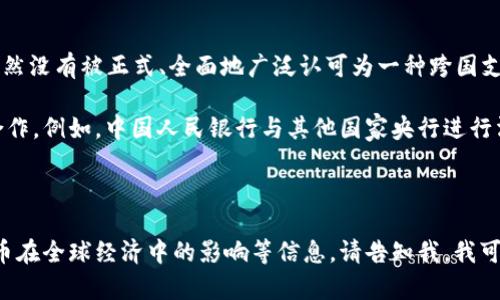 截至我知识的截止日期（2023年10月），中国的数字货币，即数字人民币（e-CNY），在国际上尚处于试点和推广阶段，仍然没有被正式、全面地广泛认可为一种跨国支付工具。

中国政府在推动数字人民币的使用方面采取了一系列措施，包括在国内进行试点和与其他国家进行数字货币的双边合作。例如，中国人民银行与其他国家央行进行沟通，以探讨数字货币的互通性和合作可能性。在某些场合，中国的数字货币被少数国家视为一种潜在的支付解决方案。

然而，全面的国际认可还需要时间和广泛的合作，因为涉及货币政策、安全性、法规等复杂因素。

如果您想了解具体哪些国家正在积极与中国探索数字货币的合作，世界各国对数字货币的监管政策差异，以及数字货币在全球经济中的影响等信息，请告知我，我可以给您提供更详细的概要或资讯。