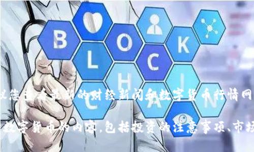 日期提示：由于我无法实时访问信息，建议您查看最新的财经新闻和数字货币行情网站，以获取最新的数字货币走势和分析。 

如有需要，我可以为您提供一般性的关于数字货币的内容，包括投资的注意事项、市场趋势等。请告诉我您的具体需求！