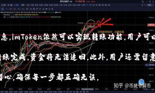 imToken钱包是一个广受欢迎的数字资产钱包，支持以太坊和其他ERC20代币的管理。根据最新的信息，imToken依然可以实现转账功能。用户可以方便地在钱包内进行转账操作，具体过程包括选择需要转账的币种、输入接收地址以及金额等步骤。

不过，使用imToken进行转账时，用户需要注意一些事项。比如，要确保接收地址的正确性，因为一旦转账完成，资金将无法追回。此外，用户还需留意钱包内的余额和网络手续费，以确保转账顺利完成。

总的来说，imToken钱包在转账功能方面仍然保持有效，用户可以放心使用，但在转账过程中需要多留心，确保每一步都正确无误。