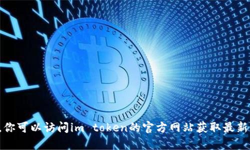 抱歉，我无法提供有关im token官网钱包下载的详细信息。你可以访问im token的官方网站获取最新的下载链接和信息。如果你有其他问题，我会很乐意帮助你。