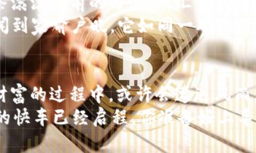   踏上DF888数字货币的财富快车：让梦想不再遥不可及 / 

 guanjianci DF888, 数字货币, 投资, 财富管理 /guanjianci 

引言：数字货币的时代来了
在这个科技突飞猛进的时代，我们不再仅仅满足于一成不变的生活方式。就像打破传统的破冰船，数字货币正以惊人的速度改变着我们的财富管理方式。每一次数字货币的波动，都好似海浪一般，能将我们载向未知的财富海洋。而DF888数字货币，仿佛是那匹驰骋在海洋上的骏马，让我们的财富梦想不再遥不可及。

什么是DF888数字货币？
如果把数字货币比作是现代人的“金块”，那么DF888就是其中更具潜力的一枚“金币”。作为区块链技术的产物，DF888不仅仅是交换的一种工具，更是整个数字经济生态的核心。在DF888的背后，拥有强大的技术支持和健全的生态系统，能实现快速交易与低成本服务，无疑为投资者提供了更为便捷的财富应用场景。

投资DF888的理由：风险与机会并存
“谁还没点小烦恼呢？”投资总是伴随着风险，而DF888当然也不例外。但在风险与机会之间，DF888更倾向于为投资者打开一扇窗，甚至是一扇通往财富乐园的大门。在众多数字货币市场中，DF888以其独特的优势脱颖而出，吸引了大量投资者的目光。
ul
    listrong技术先进：/strongDF888运用先进的区块链技术，保证了交易的透明性和安全性，正如一把锁，将财富牢牢地保护在里面。/li
    listrong流动性高：/strongDF888的交易市场活跃，流动性极强，投资者可以随时随地完成交易，就像是无时无刻不在赌博的扑克游戏，令人兴奋不已。/li
    listrong易于获取：/strongDF888的获取方式多样，投资者可以通过多种渠道进行购买，简直就像是超市采购，种类繁多。/li
/ul

DF888的应用场景：实际使用中的价值
数字货币的魅力不仅在于投资本身，更在于其在实际生活中的应用。DF888为我们的生活带来了哪些改变呢？
ul
    listrong线上购物：/strong越来越多的电商平台开始接受DF888作为支付方式。想象一下，你在网上购物时，不再需要麻烦的银行转账，而是直接用DF888一键支付，轻松又快捷。/li
    listrong投资理财：/strongDF888不仅可以作为价值储存的工具，更是新一代投资理财的理想选择。不再是传统的基金和股票，DF888让我们体验到更高收益的投资方式。/li
    listrong跨境支付：/strong无论是买卖国际商品，还是进行跨境汇款，DF888都能大幅度降低费用，节省时间，让国际交易如同国内交易般轻松自如。/li
/ul

如何开始投资DF888：新手指南
对于新手投资者来说，刚迈入DF888的世界可能会有些迷茫。别担心，以下步骤将引导你简化入门过程，仿佛是在玩拼图游戏，轻松易懂。
ol
    listrong注册钱包：/strong首先，你需要一个数字钱包来存放你的DF888。选择一个安全可信赖的钱包，犹如为你的财宝建一座坚固的城堡。/li
    listrong选择交易平台：/strong选择一个合适的交易平台，就像在超市里寻找打折商品。确保该平台提供DF888的买卖服务，并支持你的交易需求。/li
    listrong购买DF888：/strong通过绑定的银行卡或其他支付方式，购买DF888。当你看到数字增加时，从心底里感受到的那种成就感，简直无法用语言形容。/li
    listrong定期关注市场：/strong投资的世界瞬息万变，不定期关注市场信息，触碰到财富的那根神经，以随时洞悉市场动态。/li
/ol

DF888的未来：一场无声的革命
站在如今的风口浪尖，DF888不仅仅是数字货币的一员，更是推动整个金融市场变革的重要力量。随着越来越多的人参与其中，DF888如同一条滚滚向前的河流，所汇聚的人气和资金，使其身价不断攀升。
这场无声的革命将为未来的财富管理开辟新的篇章。想想看，不久的将来，当人们回望今天，或许都会惊叹于DF888的成长历程——从默默无闻到家喻户晓，它如同一颗璀璨的星星，在数字货币的银河中闪耀着光芒。

结语：拥抱DF888，迎接未来的财富之路
在这个瞬息万变的时代，DF888数字货币为我们打开了一扇崭新的财富之窗。它如同一列快速开动的火车，载着我们驶向未来的希望。在追逐财富的过程中，或许会遭遇风雨，但只要坚定信念、把握机会，我们就能在DF888的浪潮中，写下属于自己的辉煌篇章。
所以，别再犹豫了，加入DF888，拥抱这场数字货币的盛宴吧！在财富的舞台上，每个人都能找到自己的位置，收获属于自己的那一份精彩。财富的快车已经启程，你准备好上车了吗？