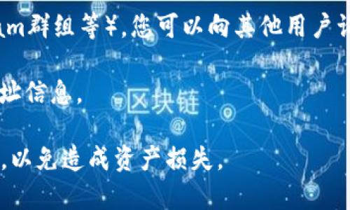 对于“imtoken钱包合约地址”，请注意，合约地址通常是与特定区块链平台上某个代币或智能合约相关的地址。若您希望查找具体的合约地址，可以按照以下步骤进行：

1. **官方渠道查找**：访问imToken的官方网站或其官方社交媒体账号。通常，官方会提供代币的合约地址信息，以确保用户的信息准确性和安全性。

2. **区块链浏览器**：如果您知道某个代币的名称，您可以使用区块链浏览器（如Etherscan、BscScan等），在搜索框中输入代币名称，可以找到相关的合约地址和详细信息。

3. **社区和论坛**：在相关的区块链社区或论坛中（如Reddit、Telegram群组等），您可以向其他用户询问合约地址。但要小心，确保来源的可靠性以避免诈骗。

4. **数字货币交易所**：一些交易所的页面上也会提供代币的合约地址信息。

请注意，使用合约地址时请务必谨慎，确保是从可信的来源获得的信息，以免造成资产损失。