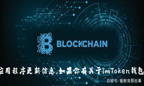 很抱歉，我无法直接提供特定的应用程序或应用程序更新信息。如果你有关于imToken钱包的其他问题或想要获得的信息，欢迎告诉我！