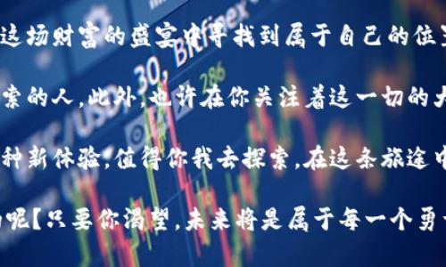 rexiao数字货币的“上天入地”：这是一个令你离财富更近的新时代！/rexiao
数字货币, 区块链, 投资, 货币未来/guanjianci

引言：数字货币的到来，如同一场财富的春雨
想象一下，你正在一片干涸的土地上耕种，种子虽已埋下，却苦苦等待雨水的滋润。而就在你快要放弃的时候，春雨悄然而至，万物复苏。这就是数字货币的到来，它如同一场潺潺春雨，滋润着每一个渴望财富的心灵。

数字货币，不再是科技宅男的专属，也不只是数学天才的游戏，它正在成为每一个人通向财富自由的桥梁。这条桥梁的建设者是谁呢？是区块链技术，它是数字货币的基石，是交易的保障，简言之，区块链技术将我们的财富与未来紧紧相连。

数字货币的基础知识：不再神秘，只需几步即可入门
对于那些曾经对数字货币望而却步的人来说，或许是时候翻开这本崭新的财富书籍，跃入这个充满机遇的世界了。我们需要了解一些基本知识，这是通往成功的第一步。

数字货币是一种电子货币，其运行依赖于区块链技术。它不同于传统货币，没有实体，如同夜空中的星星，闪烁而迷人，吸引无数目光。数字货币也可以理解为“虚拟资产”，它们的价值由市场供需关系决定，正因如此，让我不禁想起了一句老话：“有价无市，价值何存？”

区块链：数字货币的脊梁
区块链就像是数字货币的“骨架”，构成了这一奇妙世界的基本框架。想象一下，一条条透明的链条，将每一个交易连接在一起，形成一个安全、去中心化的网络。比起传统的银行体系，区块链的去中心化特征就如同一场革命，它颠覆了传统观念，使得交易更加高效便捷。

而这种去中心化也为人们带来了极大的灵活性。你可以想象为一位“数字货币守门员”，你对自己的资产拥有绝对的控制权，再也不必担心被银行的繁琐手续所束缚。如果你曾经因银行的流水线式服务而感到烦恼，或许现在可以抚平那颗受伤的心。

投资数字货币的乐趣：就像是在一场无尽的探险中
投资数字货币的乐趣，犹如一场刺激的过山车，时而让你感受到令人兴奋的极速，时而又带来大幅度的波动，让你心跳加速。谁还没点小烦恼呢？

然而，在这场刺激的冒险中，当然也离不开那些赖以为生的投资技巧。首先，你需要了解市场的动态，时刻关注那些新鲜出炉的新闻和资讯；其次，选择合适的平台进行交易，确保自己的资金安全；最后，保持良好的心态，因为无论盈利或是亏损，都应该理性对待。就像是骑自行车一样，跌倒了再站起来，继续向前。

数字货币的未来：你可曾想象？
许多人对此表示怀疑，这种虚拟货币真的能“上天入地”吗？在未来的某一天，或许当我们走进商店，将数字货币扫描一番，我们的购物就完成了。想象一下，付款时，收银员微笑着对你说：“您支付的正是以太坊，这可真高科技！”

这不仅仅是一次购物，更是一次全新的消费体验。未来的智能合约，将使交易更加透明和安全。举个例子，您可以通过一个简单的点击，便完成一场复杂的交易，而无需任何中介的参与。这一切，只需您拥有一部手机，就能实现！

结语：拥抱数字货币，从现在开始
数字货币的风潮，仿佛是一场浩浩荡荡的洪流，迟早会将每一个人都卷入其中。年轻人、职场人、甚至是对金融一无所知的婴儿，都能在这场财富的盛宴中寻找到属于自己的位置。

在生活中，我们或许会面对许多挑战和困惑，但请记住，转个方向，或许就能看到不一样的风景。数字货币的世界，等待着每一个愿意探索的人，此外，也许在你关注着这一切的大潮中，会隐约听到财富的低语，柔和而清晰。

所以，不妨在闲暇之余，拥抱数字货币，投资一小部分资产，体验一番这场新时代的旅程。即使未必能够在短时间内实现财富自由，但这种新体验，值得你我去探索。在这条旅途中，随时保持对新事物的好奇心，慢慢适应这个变化的世界，或许未来的某一天，你会发现，原来这个新世界正等待着你的到来。

让我们共同拥抱这个充满机遇的时代，数字货币已经不再只是一个梦想，而是触手可及的现实。毕竟，谁说财富的门票就必须是特别的呢？只要你渴望，未来将是属于每一个勇于探索的你的！