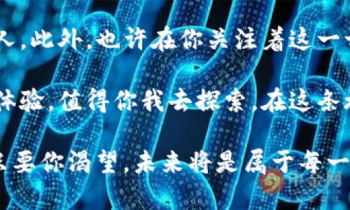 rexiao数字货币的“上天入地”：这是一个令你离财富更近的新时代！/rexiao
数字货币, 区块链, 投资, 货币未来/guanjianci

引言：数字货币的到来，如同一场财富的春雨
想象一下，你正在一片干涸的土地上耕种，种子虽已埋下，却苦苦等待雨水的滋润。而就在你快要放弃的时候，春雨悄然而至，万物复苏。这就是数字货币的到来，它如同一场潺潺春雨，滋润着每一个渴望财富的心灵。

数字货币，不再是科技宅男的专属，也不只是数学天才的游戏，它正在成为每一个人通向财富自由的桥梁。这条桥梁的建设者是谁呢？是区块链技术，它是数字货币的基石，是交易的保障，简言之，区块链技术将我们的财富与未来紧紧相连。

数字货币的基础知识：不再神秘，只需几步即可入门
对于那些曾经对数字货币望而却步的人来说，或许是时候翻开这本崭新的财富书籍，跃入这个充满机遇的世界了。我们需要了解一些基本知识，这是通往成功的第一步。

数字货币是一种电子货币，其运行依赖于区块链技术。它不同于传统货币，没有实体，如同夜空中的星星，闪烁而迷人，吸引无数目光。数字货币也可以理解为“虚拟资产”，它们的价值由市场供需关系决定，正因如此，让我不禁想起了一句老话：“有价无市，价值何存？”

区块链：数字货币的脊梁
区块链就像是数字货币的“骨架”，构成了这一奇妙世界的基本框架。想象一下，一条条透明的链条，将每一个交易连接在一起，形成一个安全、去中心化的网络。比起传统的银行体系，区块链的去中心化特征就如同一场革命，它颠覆了传统观念，使得交易更加高效便捷。

而这种去中心化也为人们带来了极大的灵活性。你可以想象为一位“数字货币守门员”，你对自己的资产拥有绝对的控制权，再也不必担心被银行的繁琐手续所束缚。如果你曾经因银行的流水线式服务而感到烦恼，或许现在可以抚平那颗受伤的心。

投资数字货币的乐趣：就像是在一场无尽的探险中
投资数字货币的乐趣，犹如一场刺激的过山车，时而让你感受到令人兴奋的极速，时而又带来大幅度的波动，让你心跳加速。谁还没点小烦恼呢？

然而，在这场刺激的冒险中，当然也离不开那些赖以为生的投资技巧。首先，你需要了解市场的动态，时刻关注那些新鲜出炉的新闻和资讯；其次，选择合适的平台进行交易，确保自己的资金安全；最后，保持良好的心态，因为无论盈利或是亏损，都应该理性对待。就像是骑自行车一样，跌倒了再站起来，继续向前。

数字货币的未来：你可曾想象？
许多人对此表示怀疑，这种虚拟货币真的能“上天入地”吗？在未来的某一天，或许当我们走进商店，将数字货币扫描一番，我们的购物就完成了。想象一下，付款时，收银员微笑着对你说：“您支付的正是以太坊，这可真高科技！”

这不仅仅是一次购物，更是一次全新的消费体验。未来的智能合约，将使交易更加透明和安全。举个例子，您可以通过一个简单的点击，便完成一场复杂的交易，而无需任何中介的参与。这一切，只需您拥有一部手机，就能实现！

结语：拥抱数字货币，从现在开始
数字货币的风潮，仿佛是一场浩浩荡荡的洪流，迟早会将每一个人都卷入其中。年轻人、职场人、甚至是对金融一无所知的婴儿，都能在这场财富的盛宴中寻找到属于自己的位置。

在生活中，我们或许会面对许多挑战和困惑，但请记住，转个方向，或许就能看到不一样的风景。数字货币的世界，等待着每一个愿意探索的人，此外，也许在你关注着这一切的大潮中，会隐约听到财富的低语，柔和而清晰。

所以，不妨在闲暇之余，拥抱数字货币，投资一小部分资产，体验一番这场新时代的旅程。即使未必能够在短时间内实现财富自由，但这种新体验，值得你我去探索。在这条旅途中，随时保持对新事物的好奇心，慢慢适应这个变化的世界，或许未来的某一天，你会发现，原来这个新世界正等待着你的到来。

让我们共同拥抱这个充满机遇的时代，数字货币已经不再只是一个梦想，而是触手可及的现实。毕竟，谁说财富的门票就必须是特别的呢？只要你渴望，未来将是属于每一个勇于探索的你的！