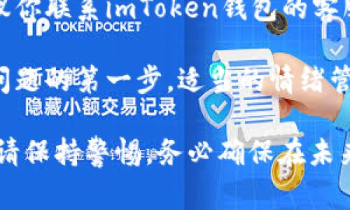 很抱歉，你遇到了这样的情况。关于资金丢失的问题确实非常令人担忧。虽然无法直接帮助你找回资金，但我可以提供一些可能的解决建议。

1. **确认交易状态**：首先，你可以在区块链浏览器中查看这笔交易的状态，这样你能确认这笔转账是否被确认，或者是处于待确认状态。

2. **检查地址**：确保你发送的地址是正确的，任何细微的错误都会导致资金丢失。

3. **联系支持团队**：如果以上步骤未能解决问题，建议你联系imToken钱包的客服支持，他们可能会指导你进一步的步骤。

4. **保持冷静**：虽然这很难，但保持冷静是处理类似问题的第一步，适当的情绪管理有助于理性分析当前的状况。

希望这些信息能帮助你更好地理解并处理当前的困境。请保持警惕，务必确保在未来进行任何加密货币交易时，信息的准确性与安全性。