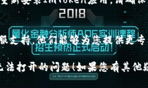 如果您在使用ImToken钱包时遇到无法打开的问题，可以尝试以下步骤来解决：

### 1. 检查网络连接
确保您的设备已连接到互联网。有时候，网络连接不稳定可能导致应用无法加载。

### 2. 更新应用程序
确保您使用的是ImToken的最新版本。访问应用商店（如Google Play或App Store）检查是否有可用的更新。

### 3. 清除缓存
对于Android用户，可以尝试清除应用的缓存。进入“设置” - “应用” - 找到ImToken - “存储” - “清除缓存”。

### 4. 重新启动设备
有时候简单的重启设备就可以解决许多问题。关闭您的手机，等待几秒钟后再重新开启。

### 5. 重新安装应用
如果上述步骤都不奏效，您可以尝试卸载并重新安装ImToken应用。请确保您的私钥和助记词已备份，以避免丢失资金。

### 6. 联系客服
如果问题仍然存在，建议联系ImToken的客服支持，他们能够为您提供更专业的解决方案。

希望这些步骤能帮助您解决ImToken钱包无法打开的问题！如果您有其他疑问，欢迎随时提问。