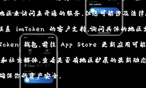 很抱歉，imToken 钱包在某些地区可能未开通。以下是尝试解决该问题的一些步骤：

1. **检查地区设置**: 确保你的 Apple ID 地区设置与 imToken 支持的地区一致。你可以在“设置” - “Apple ID” - “媒体与购买”中进行修改。

2. **VPN工具**: 某些用户使用 VPN 连接到其他地区来访问未开通的服务，但这可能涉及法律和安全风险，请谨慎使用。

3. **联系客服**: 如果你仍然无法解决问题，考虑联系 imToken 的客户支持，询问具体的地区支持情况。

4. **更新应用**: 确保你使用的是最新版本的 imToken 钱包。前往 App Store 更新应用可能会解决一些功能性问题。

5. **关注官方信息**: 关注 imToken 的官方网站和社交媒体，查看是否有地区扩展的最新动态。

如果问题仍然存在，考虑寻找其他可用的钱包服务，确保你的资产安全。