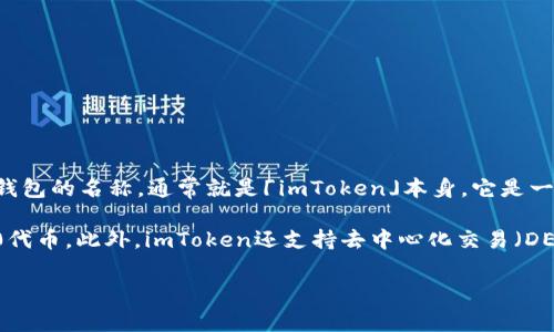 imToken是一款广泛使用的数字资产钱包，提供存储、转移和管理区块链资产的功能。对于imToken钱包的名称，通常就是「imToken」本身。它是一个品牌名称，意指“即时令牌”（Instant Token），代表其为用户提供随时随地管理数字资产的便利。

在imToken中，用户可以存储多种加密货币，包括但不限于以太坊（ETH）、比特币（BTC）及各类ERC20代币。此外，imToken还支持去中心化交易（DEX），通过与去中心化金融（DeFi）项目的集成，用户可以在不需要中央控制的平台上进行交易。

如果你有任何关于imToken的具体问题或想了解更多功能，可以随时告诉我！
