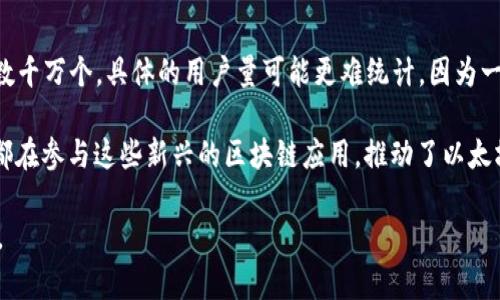 截至2023年10月，以太坊（Ethereum）网络的用户和钱包地址数量持续增长。根据公开数据显示，以太坊钱包地址数量已经超过了数千万个，具体的用户量可能更难统计，因为一个用户可以拥有多个钱包地址。此外，由于以太坊的去中心化特性，不同于传统的账户系统，它的用户身份和使用行为往往是匿名的。

引发这一现象的原因包括以太坊的智能合约功能、去中心化金融（DeFi）的快速发展以及非同质化代币（NFT）市场的火爆。很多用户都在参与这些新兴的区块链应用，推动了以太坊钱包用户数量的增长。

如果你需要最新的具体数据，建议查阅以太坊官方网站或相关的区块链分析平台，这些平台会实时更新钱包地址和用户数量的信息。