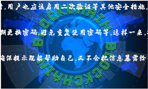 imToken钱包的密码提示是为了帮助用户在忘记密码时提供一些线索或启示，帮助用户更容易地回忆起他们设置的密码。通常，这一提示与用户选择的密码相关联，应该是个性化且易于理解的词或短语，以便能在关键时刻唤起用户的记忆。

在此，我们可以讨论一些相关的概念和注意事项，方便用户更好地理解密码提示的重要性。

1. 密码提示的作用
密码提示的主要作用是帮助用户回忆起他们的密码。在使用imToken钱包等数字钱包时，用户需要设置一个强密码来保护他们的资产，而密码提示则起到了辅助作用，它可以降低在忘记密码时的焦虑感。

2. 如何选择合适的密码提示
选择密码提示时，用户应该尽量选用与自己密码相关但不容易被他人猜到的提示。比如，如果密码是“apple123”，那么相应的密码提示可以是“我的最爱水果”。这样在需要找回密码时，会有更多的线索。

3. 提示的保密性
虽然密码提示旨在帮助用户回忆，但也必须谨慎对待它的保密性。过于简单的提示可能会被他人轻易猜到，因此在设计时，应该在确保记忆性的同时，避免与密码产生直接的联系。谁还没点小烦恼呢？选个不容易被猜到的提示，确实很有必要！

4. 密码提示与安全性
密码提示的设置与整体安全性密切相关，强烈建议用户定期更换密码，避免使用容易被社交工程攻击猜到的提示。同时，用户也应该启用二次验证等其他安全措施，增强账户的安全性。

5. 常见的密码管理技巧
除了设置密码提示外，还有一些管理密码的小技巧，可以帮助用户更好地保护他们的账户。比如使用密码管理工具，定期更换密码，避免重复使用密码等。这样一来，安全性也会有显著提升。

6. 结语
总之，imToken钱包的密码提示是一个帮助用户记忆的工具，同时也必须尊重其安全性原则。用户在选择时应当谨慎，确保提示既能帮助自己，又不会把信息暴露给他人。有趣的是，密码提示就像是我们人生中的小细节，虽然看似微不足道，却在关键时刻可能发挥出意想不到的作用。

希望以上的信息能够帮助你更清楚地理解imToken钱包的密码提示功能！如果还有其他问题，欢迎随时询问！