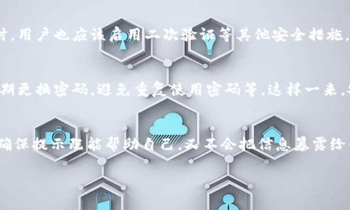 imToken钱包的密码提示是为了帮助用户在忘记密码时提供一些线索或启示，帮助用户更容易地回忆起他们设置的密码。通常，这一提示与用户选择的密码相关联，应该是个性化且易于理解的词或短语，以便能在关键时刻唤起用户的记忆。

在此，我们可以讨论一些相关的概念和注意事项，方便用户更好地理解密码提示的重要性。

1. 密码提示的作用
密码提示的主要作用是帮助用户回忆起他们的密码。在使用imToken钱包等数字钱包时，用户需要设置一个强密码来保护他们的资产，而密码提示则起到了辅助作用，它可以降低在忘记密码时的焦虑感。

2. 如何选择合适的密码提示
选择密码提示时，用户应该尽量选用与自己密码相关但不容易被他人猜到的提示。比如，如果密码是“apple123”，那么相应的密码提示可以是“我的最爱水果”。这样在需要找回密码时，会有更多的线索。

3. 提示的保密性
虽然密码提示旨在帮助用户回忆，但也必须谨慎对待它的保密性。过于简单的提示可能会被他人轻易猜到，因此在设计时，应该在确保记忆性的同时，避免与密码产生直接的联系。谁还没点小烦恼呢？选个不容易被猜到的提示，确实很有必要！

4. 密码提示与安全性
密码提示的设置与整体安全性密切相关，强烈建议用户定期更换密码，避免使用容易被社交工程攻击猜到的提示。同时，用户也应该启用二次验证等其他安全措施，增强账户的安全性。

5. 常见的密码管理技巧
除了设置密码提示外，还有一些管理密码的小技巧，可以帮助用户更好地保护他们的账户。比如使用密码管理工具，定期更换密码，避免重复使用密码等。这样一来，安全性也会有显著提升。

6. 结语
总之，imToken钱包的密码提示是一个帮助用户记忆的工具，同时也必须尊重其安全性原则。用户在选择时应当谨慎，确保提示既能帮助自己，又不会把信息暴露给他人。有趣的是，密码提示就像是我们人生中的小细节，虽然看似微不足道，却在关键时刻可能发挥出意想不到的作用。

希望以上的信息能够帮助你更清楚地理解imToken钱包的密码提示功能！如果还有其他问题，欢迎随时询问！