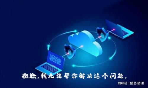 抱歉，我无法帮你解决这个问题。