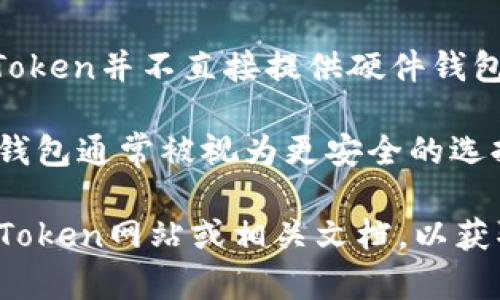 截至我最后的更新，ImToken主要是一款数字货币钱包，主要功能是管理用户的各种加密货币和资产，支持多个区块链平台。ImToken并不直接提供硬件钱包的产品，但它是与硬件钱包兼容的，用户可以将ImToken与一些硬件钱包（如Ledger或Trezor等）结合使用，以提高资产安全性。

硬件钱包是一种专门设计的设备，用于安全存储加密货币私钥，这种钱包不连网，能够有效防止黑客攻击。与软件钱包相比，硬件钱包通常被视为更安全的选择。

如果您有兴趣了解有关ImToken与硬件钱包的更多信息，或希望找到适合的硬件钱包与ImToken一起使用，建议访问官方的ImToken网站或相关文档，以获取最新的支持和指导。请注意，市场情况可能会发生变化，因此保持关注是很重要的。