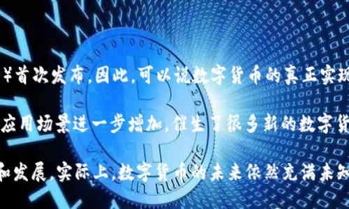 数字货币的实现和发展可以追溯到几年前，最具代表性的先驱是比特币，它在2009年由一个名为中本聪的人（或团队）首次发布。因此，可以说数字货币的真正实现始于2009年比特币的问世。不过，在此之前，数字货币的构想和雏形早已有之，比如“电子货币”和“数字现金”等概念。

在2010年代，随着区块链技术的推动，数字货币逐渐得到了广泛关注，尤其是在2015年以太坊的推出，使得区块链的应用场景进一步增加，催生了很多新的数字货币。

如今，数字货币已经成为全球经济的重要组成部分，各种形式的数字货币（如稳定币、央行数字货币等）正在不断涌现和发展。实际上，数字货币的未来依然充满未知和可能性。