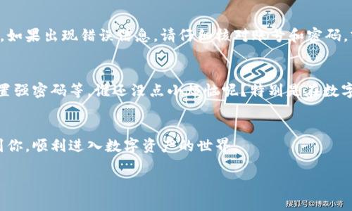 在这里，我可以为您提供关于数字货币登录账号的一般步骤和建议，但请注意，具体过程可能因不同的数字货币平台而有所不同。以下是一般的步骤：

第1步：选择合适的数字货币平台
在尝试登录之前，首先需要选择一个可靠的数字货币交易平台。常见的平台有币安、火币、Coinbase等。在选择平台时，注意查看其安全性、用户评价和支持的币种类型。

第2步：访问平台网站或下载应用
确定平台后，打开其官方网站，或者在手机应用商店下载其移动应用。确保使用官方渠道，以避免钓鱼网站。

第3步：找到登录入口
在平台的首页，通常会有明显的“登录”按钮，点击进入登录页面。在一些平台上，如果你还没有账户，可能需要先进行注册。

第4步：输入账号信息
登录需要输入注册时所用的邮箱或手机号码以及密码。确保在输入时仔细检查，避免拼写错误。此时，如果你像我一样，总能在键盘上打错字，那就真是要可怜你自己了！

第5步：安全验证
为了保护用户的账户安全，很多平台在登录时会要求进行二次验证。这通常是通过手机验证码或者电子邮件链接完成的。记得检查你的短信和邮箱，瞬间生出一种“哎，我怎么这么忙”的感觉！

第6步：成功登录
确认所有信息无误并通过安全验证后，你应该能够成功登录到你的账户。如果出现错误信息，请仔细核对账号和密码，或者使用“忘记密码”的选项重置。

第7步：安全措施
登录后，建议你立即检查并设置账户的安全设置。比如启用两步验证、设置强密码等。谁还没点小烦恼呢？特别是在数字货币如此火热的今天，安全可是一件大事。

总结
通过以上步骤，你就可以成功登录数字货币账户了！希望这些信息能帮到你，顺利进入数字资产的世界。

如果你还有更多具体问题或疑问，随时问我！