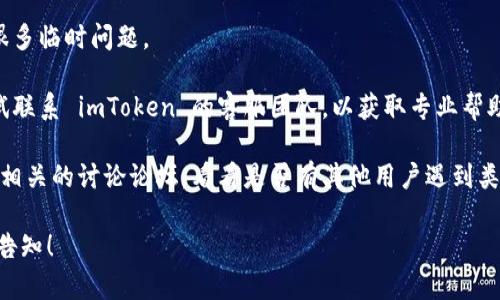 很抱歉，imToken 钱包无法使用的情况可能涉及多种原因，包括网络连接问题、软件更新、系统故障等。您可以尝试以下步骤来排查和解决问题：

1. **检查网络连接**：确保您的设备已连接到互联网，并且网络信号良好。

2. **更新应用**：前往应用商店检查是否有 imToken 的最新版本，如果有，进行更新。

3. **重启设备**：有时候，简单的重启可以解决很多临时问题。

4. **联系客服**：如果以上方法都无效，可以尝试联系 imToken 的客服团队，以获取专业帮助。

5. **社区论坛**：访问 imToken 的官方社区或相关的讨论论坛，看看是否有其他用户遇到类似问题并找到解决方案。

如果您有其他问题或需要更深入的指导，请随时告知！