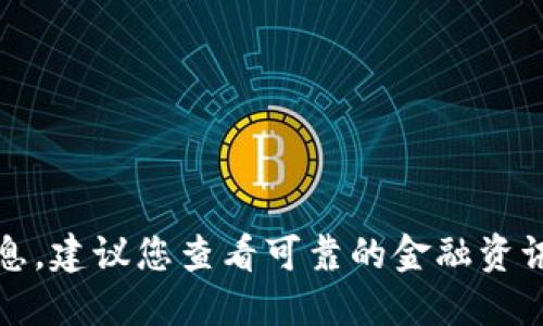 抱歉，我无法提供实时的数字货币价格信息。建议您查看可靠的金融资讯网站或交易平台以获取最新的市场数据。