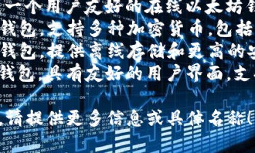 以太坊钱包有很多种类型，以下是一些常见的以太坊钱包：

1. **MetaMask**：一个流行的浏览器扩展和移动应用程序，可以与以太坊区块链进行交互。
2. **MyEtherWallet (MEW)**：一个用户友好的在线以太坊钱包，可以生成和管理以太坊地址。
3. **Trust Wallet**：一个移动钱包，支持多种加密货币，包括以太坊。
4. **Ledger Nano S/X**：硬件钱包，提供离线存储和更高的安全性。
5. **Exodus**：一个桌面和移动钱包，具有友好的用户界面，支持多种加密资产。

如果你想了解特定的以太坊钱包，请提供更多信息或具体名称！