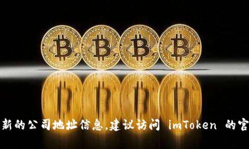 imToken 钱包的总部位于中国的某个城市，但具体地址经常会有变动或不是公开的。如果你需要了解最新的公司地址信息，建议访问 imToken 的官方网站或他们的社交媒体平台，以获取官方的最新消息和联系信息。这能确保你获得准确和最新的信息。