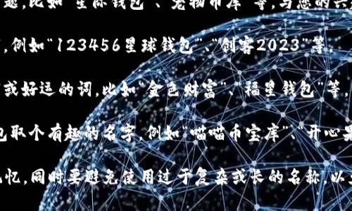 在使用imToken创建钱包时，您可以给您的钱包取一个简单易记、且独特的名称。以下是一些建议，帮助您选择合适的名称：

1. **个人化名称**：可以使用自己的名字、昵称或与自己相关的词，例如“张三的钱包”、“小明的数字宝藏”等。
  
2. **主题名称**：选择一个您感兴趣的主题，比如“星际钱包”、“宠物币库”等，与您的兴趣或爱好相关。

3. **数字相关**：用一些数字组合成名字，例如“123456星球钱包”、“创客2023”等。

4. **象征意义**：可以选择一些象征财富或好运的词，比如“金色财富”、“福星钱包”等。

5. **趣味名称**：如果您喜欢幽默，给钱包取个有趣的名字，例如“喵喵币宝库”、“开心果钱包”等，这样可以给使用过程增添乐趣。

选择钱包名称时，尽量确保它简单、易于记忆，同时要避免使用过于复杂或长的名称，以免在需要时很难快速找到。