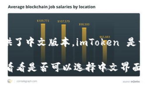 截至我知识的截止日期（2023年10月），imToken 这款数字货币钱包确实提供了中文版本。imToken 是一款流行的区块链钱包，支持多个数字资产，并允许用户进行安全交易和管理。

你可以通过访问 imToken 的官方网站或在手机应用商店中搜索 imToken，看看是否可以选择中文界面。如果有其他特定功能或问题需要了解，欢迎随时问我！
