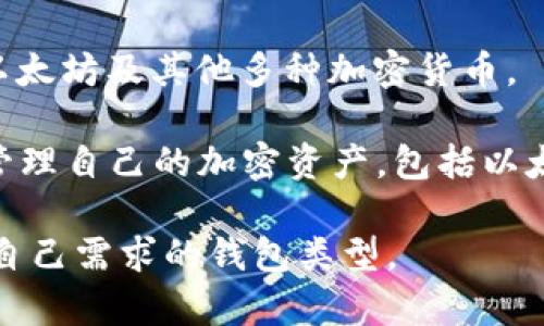 以太坊的钱包名称有很多种，用户可以选择不同类型的钱包来管理他们的以太坊（ETH）和其他基于以太坊的代币（如ERC-20代币）。以下是一些常见的以太坊钱包名称：

1. **MetaMask**：一个非常流行的浏览器扩展和移动应用程序，允许用户与以太坊区块链和去中心化应用（dApp）进行交互。

2. **MyEtherWallet (MEW)**：一个开源的以太坊钱包，允许用户生成钱包地址并管理以太坊和ERC-20代币。

3. **Trust Wallet**：由币安提供的官方移动钱包，支持以太坊及其代币，并与许多去中心化交易所（DEX）兼容。

4. **Ledger Wallet**：硬件钱包，如Ledger Nano S和Nano X，为用户提供高度安全的硬件级别保护，以存储以太坊。

5. **Trezor**：另一种硬件钱包，提供类似于Ledger的安全性，支持以太坊及其他多种加密货币。

6. **Coinbase Wallet**：一个非托管的移动钱包，允许用户持有和管理自己的加密资产，包括以太坊。

选择钱包时，用户应考虑安全性、易用性和支持的功能，以便选择适合自己需求的钱包类型。