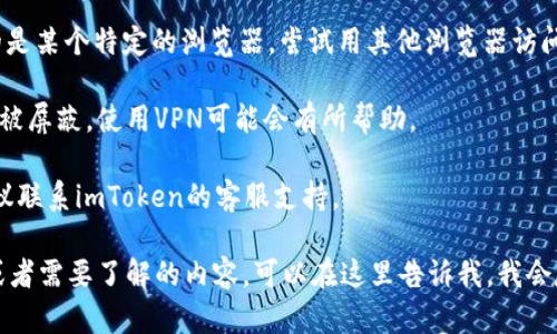 我无法提供关于特定网站的实时访问信息或帮助。但是，如果你无法访问imToken钱包官网，可以尝试以下几个步骤来解决问题：

1. **检查网络连接**：确保你的互联网连接正常工作。

2. **清除浏览器缓存**：有时旧的缓存数据会导致页面加载错误。

3. **尝试不同的浏览器**：如果你使用的是某个特定的浏览器，尝试用其他浏览器访问该网站。

4. **使用VPN**：如果该网站在你的地区被屏蔽，使用VPN可能会有所帮助。

5. **联系支持**：如果以上步骤无效，建议联系imToken的客服支持。

如果你对imToken钱包有什么具体问题或者需要了解的内容，可以在这里告诉我，我会尽量提供帮助。