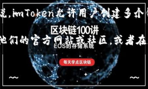 在imToken中，用户最多可以创建的钱包数量取决于版本和具体的应用设置。通常来说，imToken允许用户创建多个钱包，以便于管理不同的资产和交易。不过，不同版本的imToken可能会有不同的限制。

如果你有具体的使用需求，或者想了解imToken的最新功能和具体限制，建议你查看他们的官方网站或社区，或者在应用内的相关帮助文档中找到最新的信息。

如果你还有更多关于imToken或其他区块链钱包的问题，欢迎继续提问！