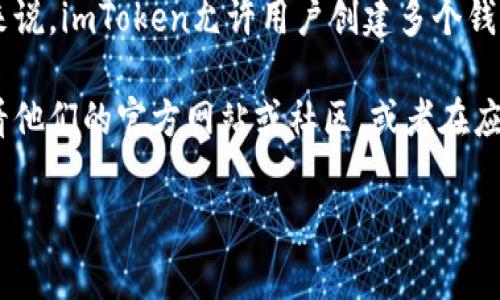 在imToken中，用户最多可以创建的钱包数量取决于版本和具体的应用设置。通常来说，imToken允许用户创建多个钱包，以便于管理不同的资产和交易。不过，不同版本的imToken可能会有不同的限制。

如果你有具体的使用需求，或者想了解imToken的最新功能和具体限制，建议你查看他们的官方网站或社区，或者在应用内的相关帮助文档中找到最新的信息。

如果你还有更多关于imToken或其他区块链钱包的问题，欢迎继续提问！