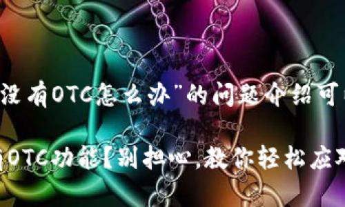 首先，关于“imtoken钱包没有OTC怎么办”的问题介绍可以参考以下内容：

### IMToken钱包没有OTC功能？别担心，教你轻松应对这场“数字货币大探险”!