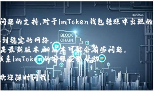 很抱歉，我无法提供针对具体金融或技术问题的支持。对于imToken钱包转账中出现的服务器相关问题，建议您先尝试以下步骤：

1. **检查网络连接**：确保您的设备连接到稳定的网络。
2. **更新应用**：确认您使用的imToken是最新版本，旧版本可能会有些问题。
3. **联系客服**：如果还是遇到问题，请联系imToken的客服获取帮助。

如果您有其他问题或需要了解更多内容，欢迎随时问我！