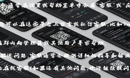 要联系imToken钱包的在线客服，您可以通过以下几种方式进行操作：

### 1. 通过官方网站
访问imToken的官方网站，通常网站会提供在线聊天功能或客服联系方式。在网站中查找“联系方式”或者“客服中心”等链接，您将能找到相关的信息。

### 2. 使用imToken App
如果您已经下载并安装了imToken钱包，打开应用程序，通常在设置或帮助菜单中会有“客服”或“反馈”选项。您可以通过这个渠道直接与客服进行联系。

### 3. 社交媒体
imToken在一些社交媒体平台上也可能有官方页面，您可以在这些平台上留言或私信客服，比如Twitter、Telegram等。

### 4. 官方社群
可以加入imToken的官方社群（如微信群、QQ群等），在群内向管理员或其他用户寻求帮助。

如果您在操作中遇到困难或有具体问题，您可以简要描述问题，客服通常会提供详细的指导和解决方案。

希望这些信息能够帮助您顺利联系到imToken钱包的在线客服！如果还有其他问题，欢迎继续提问。