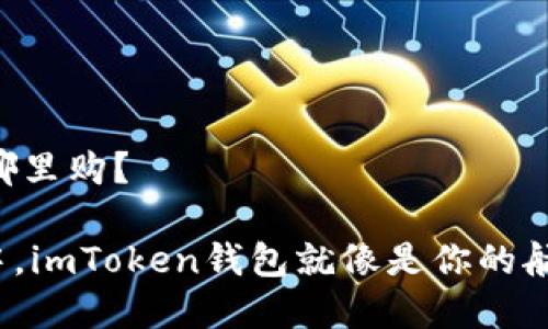 # imToken钱包在哪里购？

在数字货币的海洋中，imToken钱包就像是你的航海仪，让你安全导航