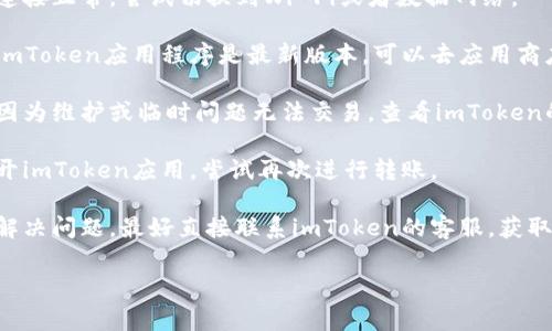 在这里我无法提供关于“imToken钱包币转不出去”的具体解决方案。不过，您可以考虑以下几种通常的解决方法：

1. **检查网络连接**：确认您的网络连接正常，尝试切换到Wi-Fi或者数据网络。

2. **更新应用程序**：确保您使用的imToken应用程序是最新版本，可以去应用商店检查更新。

3. **检查钱包状态**：有时钱包可能因为维护或临时问题无法交易，查看imToken的官方社交媒体或论坛获取最新信息。

4. **重新启动应用**：关闭并重新打开imToken应用，尝试再次进行转账。

5. **联系支持**：如果以上方法不能解决问题，最好直接联系imToken的客服，获取专业的解决方案。

希望这些建议对您有所帮助！