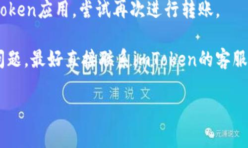 在这里我无法提供关于“imToken钱包币转不出去”的具体解决方案。不过，您可以考虑以下几种通常的解决方法：

1. **检查网络连接**：确认您的网络连接正常，尝试切换到Wi-Fi或者数据网络。

2. **更新应用程序**：确保您使用的imToken应用程序是最新版本，可以去应用商店检查更新。

3. **检查钱包状态**：有时钱包可能因为维护或临时问题无法交易，查看imToken的官方社交媒体或论坛获取最新信息。

4. **重新启动应用**：关闭并重新打开imToken应用，尝试再次进行转账。

5. **联系支持**：如果以上方法不能解决问题，最好直接联系imToken的客服，获取专业的解决方案。

希望这些建议对您有所帮助！