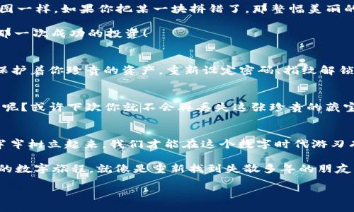   “重生的钱包：如何找回被卸载的IMTOKEN” / 
 guanjianci IMTOKEN, 钱包恢复, 数字货币, 加密资产 /guanjianci 

引言：当钱包成了“失落的宝藏”
在我们的数字生活中，IMTOKEN钱包如同一艘装载着珍贵宝藏的船，承载着我们的加密资产、数字货币。然而，有时我们可能因为空间不足或其他原因不小心卸载了这艘船，就像失去了到达宝藏的路线。这可真是让人感到懊恼，谁还没点小烦恼呢？不过，放心吧，找回被卸载的IMTOKEN钱包并不是件难事。接下来，就让我带你一路探索，帮助你重拾失落的“宝藏”吧！

第1步：了解IMTOKEN钱包的“特性”
IMTOKEN是一款功能强大的数字钱包，支持多种类型的区块链资产管理。首先，你需要明白钱包的工作原理。IMTOKEN实际上是通过私钥来保证你的资产安全。当你卸载应用时，虽然看似删除了软件，但你的私钥和恢复短语（助记词）并不会随之消失，前提是你一定要备份好这些信息！就像是一张藏宝图，失去了地图，宝藏仍然隐藏在某处，只等待你去发现。

第2步：确认你的备份
在试图找回钱包之前，首先要找到之前备份的恢复短语或私钥。如果你在设置IMTOKEN时保留了这些信息，那么你就是当下最幸运的“寻宝者”。如果你找到了自己的短语，接下来就可以进行恢复了。想象一下，你在飞往“财富之岛”的航程中，翻找旧行李时无意间发现了那张久违的藏宝图，心情肯定会瞬间变得兴奋无比！

第3步：重新下载IMTOKEN
就像我们在失去一份美味的食物后不断地寻找那家餐馆一样，首先要做的就是重新下载IMTOKEN。无论是在iOS还是Android平台，IMTOKEN都可以轻松找到。下载的过程就像打开了一扇新的窗户，让你重温那种期待与兴奋的感觉，仿佛又要品尝到美味的烤鸭了！

第4步：使用恢复短语进行钱包恢复
当IMTOKEN重新安装完成后，打开应用，选择“恢复钱包”选项。然后，你需要输入你早已备好的恢复短语。这里要特别注意，恢复短语的顺序不可以搞错，就像拼图一样，如果你把某一块拼错了，那整幅美丽的画面都将大打折扣。

在输入短语的过程中，你可以想象自己正在进行一场“寻宝冒险”，每一次正确的输入都仿佛是在打开一个宝箱，里面隔着的或许是你之前的资产、NFT，甚至是那一次成功的投资！

第5步：重新设置钱包安全
成功恢复钱包后，第一件事情就是检查一下安全设置。有时候，丢失不只是关于数字资产，用户隐私等问题也需要得到重视。IMTOKEN的安全性就像一把大锁，保护着你珍贵的资产。重新设定密码、指纹解锁等安全措施，就像为你的家增添一层保护膜，让盗贼无从下手！

第6步：定期备份，保持“藏宝图”的更新
恢复之后，切记再次备份你的恢复短语和私钥。可以考虑用纸张记录下来，然后放在一个安全的地方，或者使用云存储服务加密保存。谁知道接下来会发生什么呢？或许下次你就不会再丢失这张珍贵的藏宝图了。

总结：数字资产安全第一
数字钱包的使用过程中，遇到卸载也并不可怕，关键在于我们个人如何有效地管理自己的资产。重要的是，无论是卸载、恢复还是新用户使用，只有把安全意识牢牢树立起来，我们才能在这个数字时代游刃有余。

数字资产的世界是令人兴奋又充满潜力的，有机会投身其中一定会让你感受到时代的脉动。希望你能通过这篇文章，成功找回那失落的IMTOKEN钱包，继续你的数字旅程，就像是重新找到失散多年的朋友！

所以，准备好一起去探索更广阔的财务世界了吗？记得一路上保持幽默和乐观，即使偶尔会遇到一些小坎坷，咱们也能笑着面对！