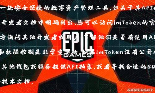 截至我最后的知识更新（2023年10月），imToken钱包本身为用户提供了一款安全便捷的数字资产管理工具，但关于其API接口的具体信息，以下是一些常见的情况和建议：

1. **官方资源**：通常，钱包类应用如果提供API接口，会在其官方网站或开发者文档中明确列出。您可以访问imToken的官方网站或其开发者论坛，查看是否有相关的API文档。

2. **社区支持**：imToken拥有活跃的用户社区和论坛，您可以在这些地方询问其他开发者或用户，了解他们是否有使用API的经验，以及可能的解决方案。

3. **功能限制**：并非所有数字钱包都提供开放的API接口，因为安全性和权限控制是非常重要的。如果imToken没有公开API，您也可以考虑使用其他支持API的数字钱包，根据您的需求进行选择。

4. **替代方案**：如果您需要进行特定的操作或者集成，可以检查是否有其他钱包或服务提供API抽象，或者寻找合适的SDK来满足您的需求。

要获取最准确和最新的信息，建议直接查看imToken的官方网站或相关的技术文档。