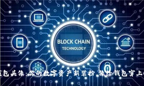 以太坊钱包头像：你的数字资产新装扮，像给钱包穿上时尚外衣