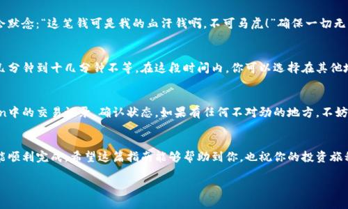 是的，imToken可以将加密货币转账到火币钱包。以下是一些基本步骤，帮助你完成这个过程：

第一步：了解你的钱包地址
在转账之前，你需要先获取火币钱包中所需的接收地址。打开火币钱包，找到你想接收的特定加密货币，点击“接收”或“充值”，你的接收地址会显示在屏幕上。确保复制正确的地址，避免因地址错误而造成的资产损失。

第二步：打开imToken钱包
登陆你的imToken钱包，找到你想要转账的加密货币。例如，假设你想转账ETH。通过主界面选择ETH。如果你还没有足够的ETH进行转账，别着急，看一看你的其他资产，也许有一些能够进行转账的币种。

第三步：发起转账
在ETH页面中，找到“发送”选项。输入你刚才复制的火币接收地址。确保地址无误，因为发送到错误的地址可能会导致你的资产永远无法找回。

第四步：确认转账信息
在输入金额之后，你需要确认一下所有的信息，包括金额、接收地址和交易费用。此时，心中可能会默念：“这笔钱可是我的血汗钱啊，不可马虎！”确保一切无误后，再点击“确认”按钮。

第五步：等待交易确认
一旦你确认转账，imToken会将交易信息发送至区块链网络。这个过程可能会有一点延迟，通常几分钟到十几分钟不等。在这段时间内，你可以选择在其他地方消磨时间，或者看看手机里的小猫视频，让自己放松一下。

第六步：查看火币钱包的余额
交易确认后，你应该能在火币钱包中看到你转账的资产。如果长时间没有到账，可以查看imToken中的交易记录，确认状态。如果有任何不对劲的地方，不妨联系相关平台的客服进行咨询。

总结
总的来说，通过imToken转账到火币钱包是一个相对简单的过程，只要确保输入的信息正确，就能顺利完成。希望这篇指南能够帮助到你，也祝你的投资旅程顺利满满！如果在转账过程中遇到问题，不要惊慌，点击客服，与他们沟通，总会有解决办法的。 

如需更详细的步骤或技术问题，可以随时提问！