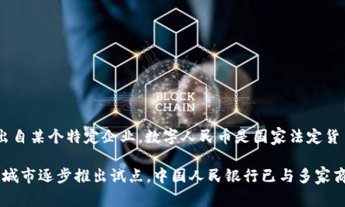 中国的数字货币，即数字人民币（DC/EP），是由中国人民银行（PBOC）主导开发的，而不是出自某个特定企业。数字人民币是国家法定货币，旨在推动数字经济的发展，提高支付系统的效率，减少现金使用，同时增强金融普惠性。

数字人民币的研发始于2014年，并在后来经过多年的测试与试点，于2020年开始在多个城市逐步推出试点。中国人民银行已与多家商业银行和科技公司合作，共同推动数字人民币的推广和应用。