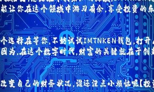   
  “IMTNKEN钱包：数字货币的无限宝库，助你踏上财富航程！” / 

关键词  
 guanjianci 数字钱包, IMTNKEN, 加密货币, 财务管理 /guanjianci 

一、提桶上船，财富的海洋在等你  
想象一下，人生就像大海，你是那位勇敢的航海者，掌握着自己的财富之舟。而这艘船的桨，正是IMTNKEN钱包。它不仅是你乘风破浪的工具，更是你收纳财富、管理资金的得力助手。  
IMTNKEN钱包，仿佛是一把钥匙，打开了通往数字货币世界的大门。通过这个钱包，你可以轻松管理加密资产，像比特币、以太坊等，让你的财富之海波涛汹涌，风生水起。

二、让财富在你指尖自由飞翔  
在这个数字化时代，电子钱包如同那翱翔的鸟儿，随时随地带你领略财富的风景。IMTNKEN钱包通过极简的操作界面，让用户可以轻松进行各种交易，俨然是你去探险时最可靠的伙伴。谁还没点小烦恼呢？操作复杂？担心安全？现在，IMTNKEN来为你解忧！  
这一钱包的设计理念是“简单而强大”。它为你提供了无缝的交易体验，而复杂的技术细节则被精巧地隐藏在背后。正如你在品尝一杯咖啡时，细腻的口感却往往隐藏着制作的工艺，IMTNKEN钱包也是如此，将繁琐简化，助你轻松掌控财务。

三、万无一失，安全是IMTNKEN钱包的立身之本  
“安全第一”是IMTNKEN钱包始终坚守的信条。想象一下，财产如同珍贵的宝藏，得用坚固的铁桶锁住。IMTNKEN钱包采用了最先进的加密技术，确保你的资产如同被重重保险，妥妥地保存在安全的港口。  
在这个黑客层出不穷的时代，IMTNKEN的钱包内置的安全系统就像是你最强壮的护卫，24小时不间断监控，时刻为你的资产护航。哪怕风浪再大，IMTNKEN钱包也能让你的财富始终如一，安然无恙。

四、智能与技术的完美结合  
在数字货币的领域，选择IMTNKEN钱包等于选对了方向。它将最新的区块链技术融入钱包的设计中，使得每一次交易都无比快捷，安全可信。在这里，传统的财务管理如同古老的航海图，而IMTNKEN钱包则是那张精准的卫星导航图。  
它不仅支持多种加密货币，还为用户提供实时资产追踪与市场动态分析，像个聪明的助手，不时提醒你如何把握投资机会。使用IMTNKEN钱包，就像拥有了一位智囊团，随时为你的决策助力。

五、用户至上的服务体验  
与IMTNKEN钱包的配合，是一场愉快的旅程。它精心设计的客户服务让人倍感温暖，无论你在使用过程中遇到什么问题，技术团队都会如同耐心的船员，随时为你排忧解难。无论是有关于交易的疑问，还是安全配置的咨询，IMTNKEN团队总是热情友好，耐心解答，帮助你轻松度过每一个波澜不惊的日子。  
如何选择威力强大的IMTNKEN钱包？这就得靠你聪明的直觉了，如果你在加密货币的海洋中感到迷失，那不妨试试这款钱包。它就像是港口灯塔，指引你找到正确的方向，助你乘风破浪，驶向财富的目的地。

六、未来已来，与时俱进  
在这个瞬息万变的数字时代，IMTNKEN钱包始终走在行业的前沿。它不断创新，更新功能，满足用户对高效交易的需求。就像勇敢的探险者，总是在寻找未知的海域，IMTNKEN钱包已准备好迎接未来的风暴。  
无论是对新手投资者，还是经验丰富的数字货币交易者，IMTNKEN钱包都将成为的神奇助手。不仅能助你把握每一个盈利机会，更能让你在这个领域中游刃有余，享受投资的乐趣和挑战。

七、结语：开启你的财富冒险  
说了这么多，IMTNKEN钱包就像是你财富管理之路上的快速通道，助你更好地掌控自己的资金。在这片广阔的数字货币海洋中，多个选择在等你，不妨试试IMTNKEN钱包，打开属于你的财富航程。  
无论你是对加密世界的新手，还是曾深入探索的老手，IMTNKEN钱包都如同你最信得过的同伴，陪伴着你实现财富的自由和梦想。因为，在这个数字时代，财富的关键就在于创新、便捷和安全，而IMTNKEN钱包正是这些元素的完美结合。  
快来加入这场财富冒险吧！让IMTNKEN钱包带你启航，带你探寻更美好的未来！  

多个因素交织在一起，IMTNKEN钱包不仅是一个数字资产管理工具，更是一个全新的生活方式。只有勇敢地迈出第一步，才能着手改变自己的财务状况。谁还没点小烦恼呢？投资的复杂？没有关系，IMTNKEN钱包来为你化解，人生不就是一场不断探索的旅程吗？开始你的航程吧！