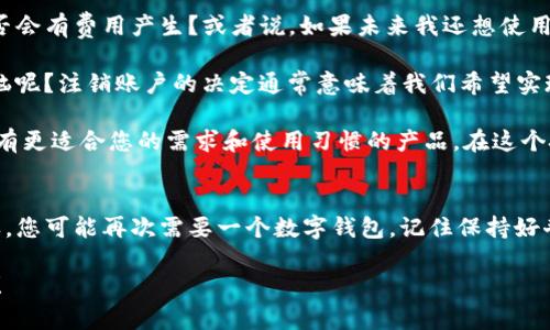 注销im钱包的步骤如下。请注意，具体步骤可能因版本或地区的不同而有所变化，建议根据实际情况进行操作。

### 注销IM钱包的步骤：

1. 登录IM钱包
首先，打开IM钱包应用，并使用您的账户信息登录。务必确保您输入的是正确的账号和密码，以便顺利进入您的个人账户。

2. 进入账户设置
登录后，您需要找到“设置”或“账户设置”选项。这个选项通常可以在应用的主菜单或者侧边栏中找到。点击进入。

3. 找到注销选项
在账户设置中，向下滚动查找“注销账户”或“注销IM钱包”的选项。这一选项可能被放置在隐私设置或安全设置的部分。如果找不到，可以考虑使用搜索功能快速定位。

4. 阅读相关条款
在选择注销账户之前，IM钱包通常会让您阅读相关条款，例如注销账户后，您将无法再进入账户，且钱包内的余额无法恢复等等。仔细阅读这些信息，确保您理解并同意注销带来的后果。

5. 确认注销
如果您决定继续注销，通常需要确认几次。可能会有提示问您是否确定注销，您需要再次确认。也许系统还会要求您输入密码以验证您的身份。

6. 完成注销
确认注销后，系统将处理您的请求。注销过程一旦完成，您将收到通知。此时，您的IM钱包账户将被彻底关闭，无法再找回。

7. 清理缓存和数据
注销后，如果您打算不再使用该应用，建议在手机的应用设置中清理该应用的缓存和数据，以保护您的个人信息。

### 注意事项：
- 在注销IM钱包之前，请确保您已备份所有重要信息和资料，因为注销后所有数据都将无法恢复。
- 如果您在此过程中遇到任何问题，可以考虑联系IM钱包的客服支持，获取进一步的帮助和指导。

其他相关问题

在注销IM钱包之前，您可能还会有一些疑问。比如说，如果我不再使用这个钱包，是否会有费用产生？或者说，如果未来我还想使用IM钱包，是否可以重新注册？

这些都是正常的疑问，毕竟，谁还没有过几次“我又一次无法表达我的情感”的小烦恼呢？注销账户的决定通常意味着我们希望实现一种新的开始，或者是想要尝试新的选择。在这种情况下，了解更多信息总是好的。

如果你只是觉得IM钱包不太适合自己，或许可以考虑换其他品牌的钱包，看看是否有更适合您的需求和使用习惯的产品。在这个技术飞速发展的时代，总有一些新产品、新技术在等待着我们去探索。

### 轻松的小提醒：
注销IM钱包不等于忘记使用钱包，它只是一个选择，一个短暂的离别。未来的某一天，您可能再次需要一个数字钱包。记住保持好奇心，随时关注新技术和新服务，什么时候都可以重新“相约”哦！

希望以上步骤能够帮助到您顺利注销IM钱包。如果您还有其他问题，欢迎随时询问！