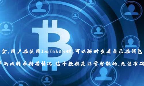ImToken钱包是一个数字资产钱包，能够支持多种加密货币，包括比特币。但是，ImToken作为一个非托管钱包，它并不存储用户的私钥和资金。用户在使用ImToken时，可以随时查看自己在钱包中持有的比特币和其他加密货币的余额。不过，具体有多少比特币，只有钱包的持有者自己知道，因为这取决于他们个人的投资和存储情况。

如果你想查看自己在ImToken钱包中的比特币数量，可以打开应用并查看主界面，通常会列出各种资产的余额。如果你是想询问大多数用户的比特币持有情况，这个数据是非常分散的，无法准确统计。

如果你还有其他关于ImToken或者比特币的问题，请随时问我！
