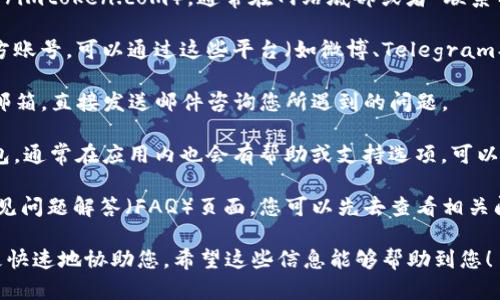 要联系Imtoken钱包的客服，您可以按照以下步骤操作：

1. **官方网站**：访问Imtoken的官方网站（https://imtoken.com），通常在网站底部或者“联系我们”页面可以找到客服联系方式。

2. **社区支持**：Imtoken在社交媒体平台上有官方账号，可以通过这些平台（如微博、Telegram、Twitter等）联系他们的客服团队，获取帮助和支持。

3. **客户服务邮箱**：您可以查找官方提供的客服邮箱，直接发送邮件咨询您所遇到的问题。

4. **应用内支持**：如果您已经下载了Imtoken钱包，通常在应用内也会有帮助或支持选项，可以通过这些功能联系客服。

5. **FAQs和帮助中心**：Imtoken通常会有一个常见问题解答（FAQ）页面，您可以先去查看相关问题是否已被解答。

事先收集您需要询问的信息和问题，可以帮助客服更快速地协助您。希望这些信息能够帮助到您！