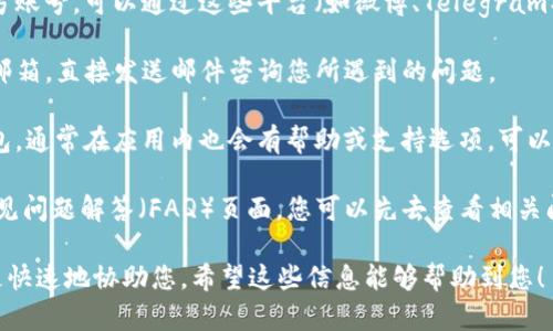 要联系Imtoken钱包的客服，您可以按照以下步骤操作：

1. **官方网站**：访问Imtoken的官方网站（https://imtoken.com），通常在网站底部或者“联系我们”页面可以找到客服联系方式。

2. **社区支持**：Imtoken在社交媒体平台上有官方账号，可以通过这些平台（如微博、Telegram、Twitter等）联系他们的客服团队，获取帮助和支持。

3. **客户服务邮箱**：您可以查找官方提供的客服邮箱，直接发送邮件咨询您所遇到的问题。

4. **应用内支持**：如果您已经下载了Imtoken钱包，通常在应用内也会有帮助或支持选项，可以通过这些功能联系客服。

5. **FAQs和帮助中心**：Imtoken通常会有一个常见问题解答（FAQ）页面，您可以先去查看相关问题是否已被解答。

事先收集您需要询问的信息和问题，可以帮助客服更快速地协助您。希望这些信息能够帮助到您！