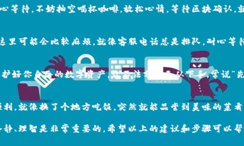 在使用imToken进行转账时，如果遇到钱包地址不正确的问题，不用慌，这种情况其实非常常见。我们可以一步步来解决这个问题，确保你的转账顺利进行。以下将为你详细介绍解决办法，同时也会分享一些关于用户体验的轻松幽默小故事，让整个过程更加轻松有趣。

确认输入的钱包地址
首先，让我们来确认你输入的钱包地址是否完全正确。钱包地址就像你的家庭住址，少了一个数字或字母，快递小哥（也就是你的数字货币）就可能送错地方。检查输入时，尤其要注意以下几点：
ul
    li地址的字符是否完整，是否有遗漏。/li
    li确认大小写：一些加密货币的钱包地址对大小写敏感，务必确保输入时的大小写正确。/li
    li检查地址的前缀是否正确，比如比特币地址通常以“1”或“3”开头，而以太坊地址则以“0x”开头。/li
/ul
如果你确信输入的地址是正确的，那么接下来我们可以考虑其他的问题了。毕竟，谁还没点小烦恼呢？

对照官方资料确认地址类型
不同的区块链网络的钱包地址可能会有所不同。确保你发送的是正确类型的地址非常重要。比如，你不能把以太坊的钱包地址发送到比特币网络。为了避免这种情况，建议你查看imToken的官方指南，确认所支持的钱包地址格式。就像在餐厅点菜时，要确认你点的菜肴属于你喜欢的口味，避免上错菜，尴尬又浪费时间。

使用二维码转账
如果你是一个对输入地址的准确性感到纠结的人，实际上还有一个更简单的解决方案——使用二维码。imToken钱包支持二维码扫描功能，只需打开你的imToken应用，选择接收的地址，生成二维码，再让对方扫这个二维码，就可以避免任何手动输入的错误。省时省力，像是一道方便的快餐，轻松搞定！

联系对方确认地址
如果转账仍然无法成功，可以考虑联系对方，确认他们的钱包地址。可能是对方在分享地址时发生了笔误。记得在沟通过程中保持幽默感，让对方知道你并不是在指责他们，只是在好心帮忙而已。说不定他们也会为此笑一笑，缓解紧张的气氛。

检查网络状态
在网络世界中，有时候问题并不在于你，而是在网络上。确保你的网络连接稳定，有时候一个不稳的网络连接就会导致转账失败。就像你急着上厕所，却遇到排队的人一样，焦急又不便。重启你的Wi-Fi或移动数据，重新尝试转账，几乎能解决一半的问题。

了解转账的确认时间
转账的确认时间通常受多种因素影响，包括网络拥堵情况等。有时候大家都在抢着转账，就像专业吃瓜群众一起围观精彩瞬间，只有耐心等待。不妨抽空喝杯咖啡，放松心情，等待区块确认。就算耽误了一会儿，相信这也是值得的投资，是不是？

确认是否受到限制
有些钱包在转账时会设置额度限制，尤其是新用户或者高风险型用户。确认一下你在imToken上的转账额度是否受到了限制，如果是，这里可能会比较麻烦。就像客服电话总是排队，耐心等待是关键。在这个过程中，也可以考虑将自己的身份信息进行完善或认证，以解除这些限制。

检查信息安全与风险
在处理转账时，务必要注意信息的安全。确保你的imToken应用是最新版本，避免遭遇黑客攻击造成的损失。安全就像是一把锁，妥善保护好你自己的数字资产，让不法分子无从下手。常说“先下手为强”，在数字货币的世界里更是如此，保持警惕总是没错的。

尝试其他钱包转账
如果上述方法均无法解决问题，不妨尝试将数字资产转至其他钱包，再进行转账。有时候，凭运气换换新环境，可能会让事情变得更加顺利。就像换了个地方吃饭，突然就能品尝到美味的菜肴，换个环境也许能换来新机会。

在解决钱包地址不正确的问题时，记得保持耐心和幽默感。生活总有困扰，但这并不会阻止我们继续前行。在数字货币的世界中，保持冷静、理智是非常重要的，希望以上的建议和步骤可以帮助你解决imToken转账钱包地址不正确的问题，顺利完成你的转账。无论如何，享受这个过程，偶尔的波折也为我们的生活增添了故事。